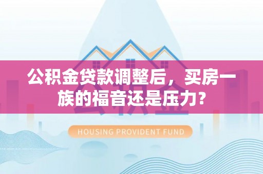 东兴公积金贷款调整后，买房一族的福音还是压力？