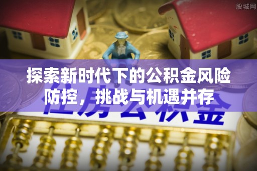 东兴探索新时代下的公积金风险防控，挑战与机遇并存
