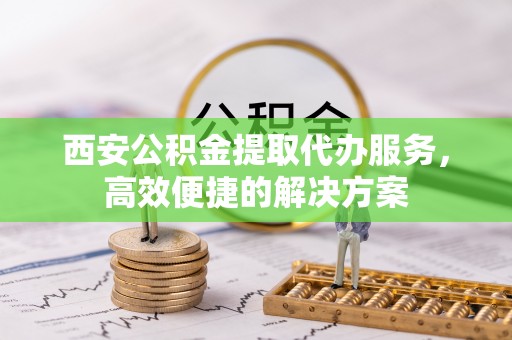 东兴西安公积金提取代办服务，高效便捷的解决方案