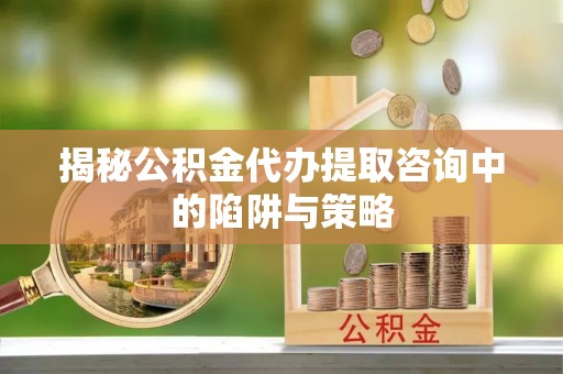 东兴揭秘公积金代办提取咨询中的陷阱与策略