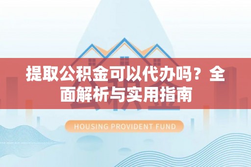 东兴提取公积金可以代办吗？全面解析与实用指南