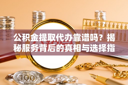 东兴公积金提取代办靠谱吗？揭秘服务背后的真相与选择指南