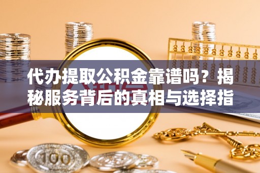 东兴代办提取公积金靠谱吗？揭秘服务背后的真相与选择指南