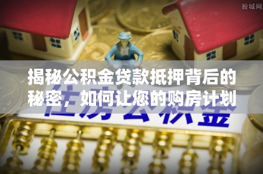 东兴揭秘公积金贷款抵押背后的秘密，如何让您的购房计划更轻松？
