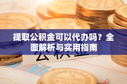 东兴提取公积金可以代办吗？全面解析与实用指南