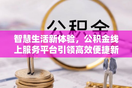 东兴智慧生活新体验，公积金线上服务平台引领高效便捷新潮流