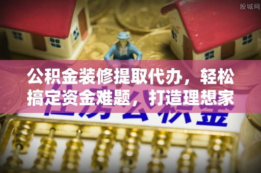 东兴公积金装修提取代办，轻松搞定资金难题，打造理想家居