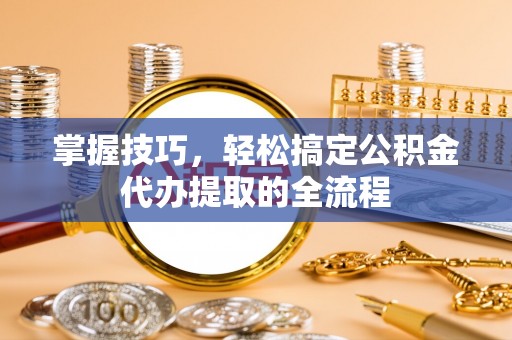 东兴掌握技巧，轻松搞定公积金代办提取的全流程