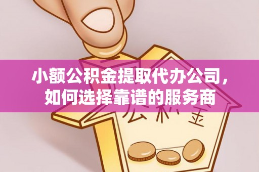 东兴小额公积金提取代办公司，如何选择靠谱的服务商