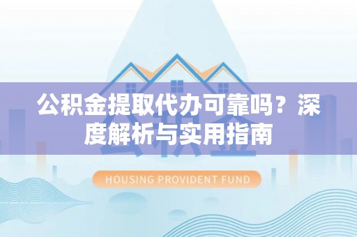 东兴公积金提取代办可靠吗？深度解析与实用指南