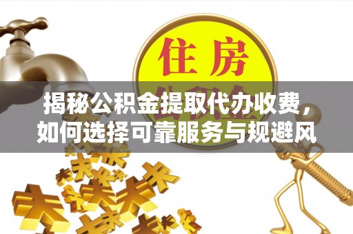 东兴揭秘公积金提取代办收费，如何选择可靠服务与规避风险
