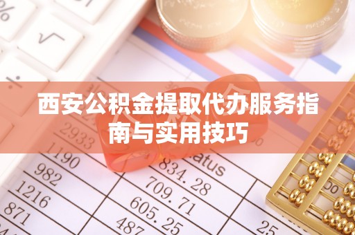 东兴西安公积金提取代办服务指南与实用技巧
