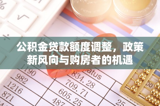 东兴公积金贷款额度调整，政策新风向与购房者的机遇