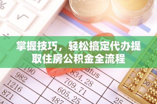 东兴掌握技巧，轻松搞定代办提取住房公积金全流程