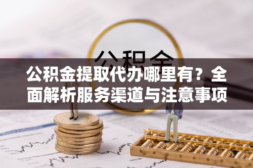 东兴公积金提取代办哪里有？全面解析服务渠道与注意事项