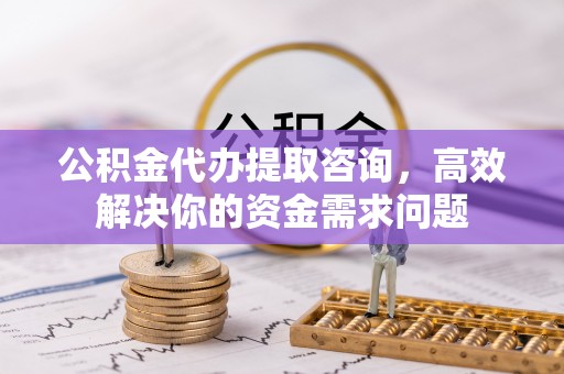 东兴公积金代办提取咨询，高效解决你的资金需求问题