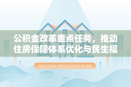 东兴公积金改革重点任务，推动住房保障体系优化与民生福祉提升