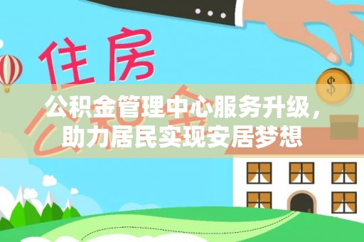 东兴公积金管理中心服务升级，助力居民实现安居梦想