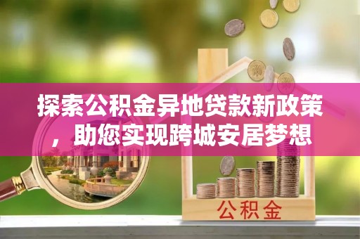 东兴探索公积金异地贷款新政策，助您实现跨城安居梦想