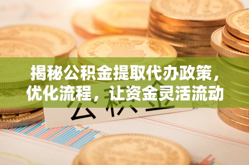 东兴揭秘公积金提取代办政策，优化流程，让资金灵活流动