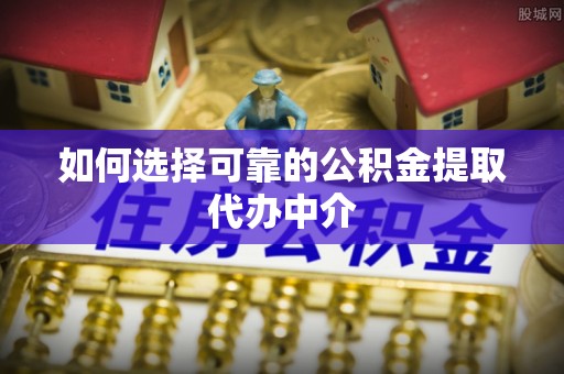 东兴如何选择可靠的公积金提取代办中介