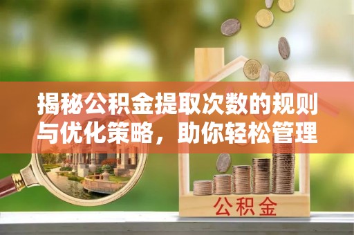 东兴揭秘公积金提取次数的规则与优化策略，助你轻松管理财务