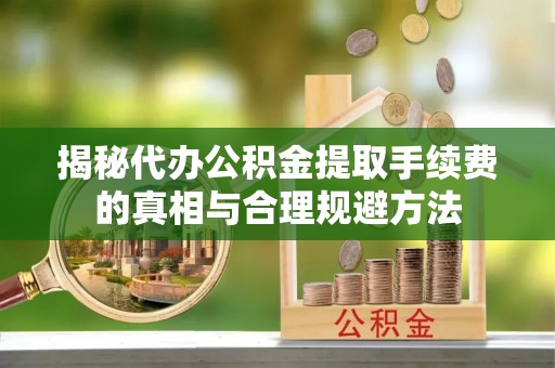 东兴揭秘代办公积金提取手续费的真相与合理规避方法