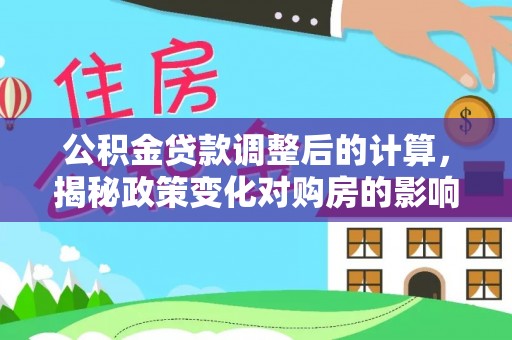 东兴公积金贷款调整后的计算，揭秘政策变化对购房的影响