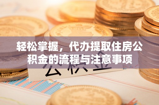 东兴轻松掌握，代办提取住房公积金的流程与注意事项