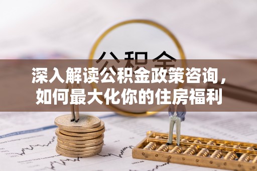 东兴深入解读公积金政策咨询，如何最大化你的住房福利