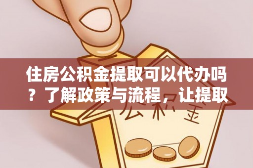 东兴住房公积金提取可以代办吗？了解政策与流程，让提取更便捷