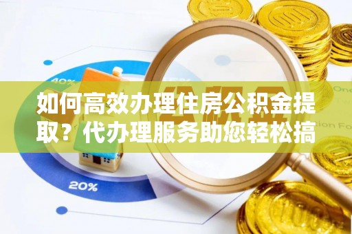 东兴如何高效办理住房公积金提取？代办理服务助您轻松搞定