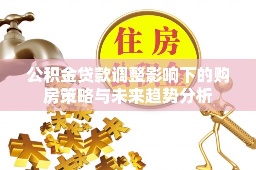 东兴公积金贷款调整影响下的购房策略与未来趋势分析