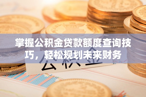 东兴掌握公积金贷款额度查询技巧，轻松规划未来财务
