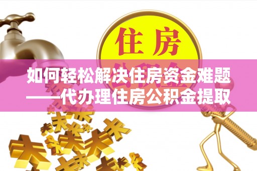 东兴如何轻松解决住房资金难题——代办理住房公积金提取服务详解