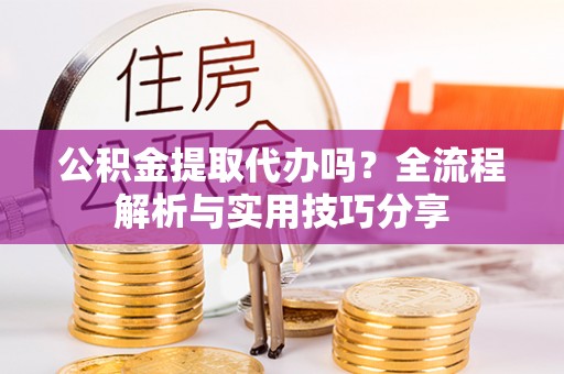东兴公积金提取代办吗？全流程解析与实用技巧分享