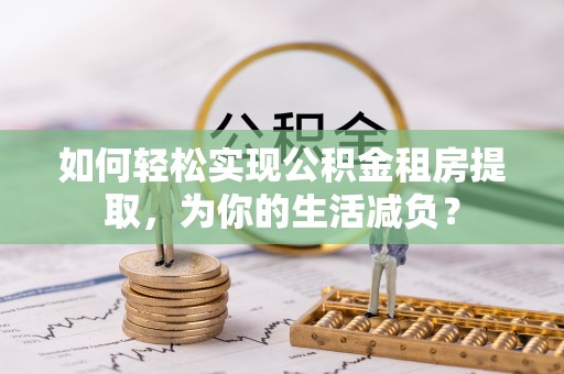 东兴如何轻松实现公积金租房提取，为你的生活减负？