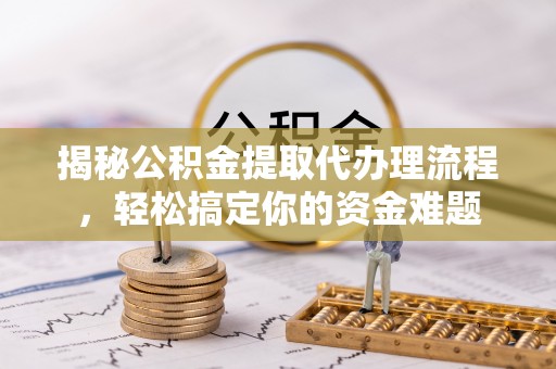 东兴揭秘公积金提取代办理流程，轻松搞定你的资金难题