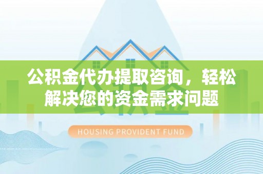 东兴公积金代办提取咨询，轻松解决您的资金需求问题