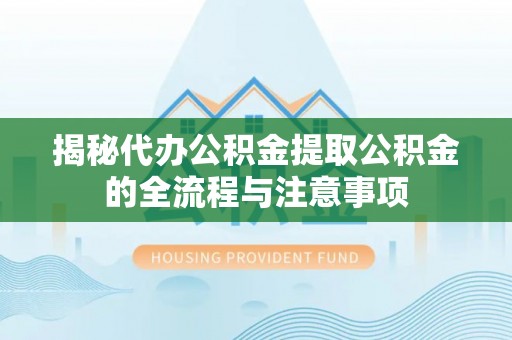 东兴揭秘代办公积金提取公积金的全流程与注意事项