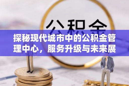 东兴探秘现代城市中的公积金管理中心，服务升级与未来展望