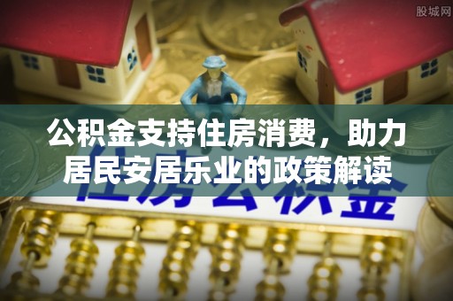 东兴公积金支持住房消费，助力居民安居乐业的政策解读