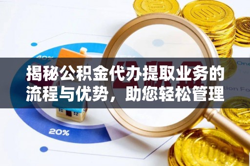 东兴揭秘公积金代办提取业务的流程与优势，助您轻松管理财务