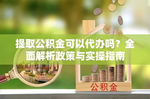 东兴提取公积金可以代办吗？全面解析政策与实操指南