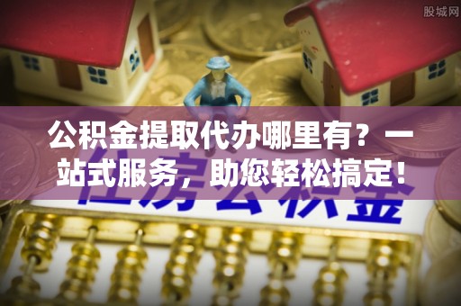 东兴公积金提取代办哪里有？一站式服务，助您轻松搞定！