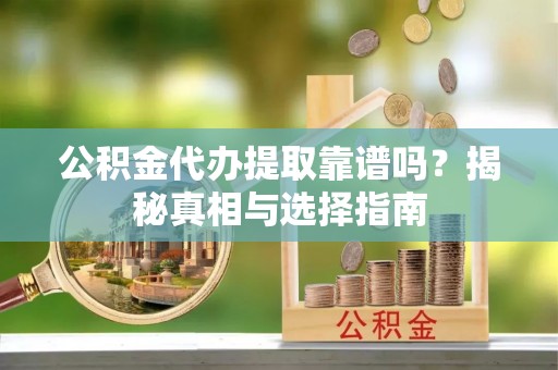 东兴公积金代办提取靠谱吗？揭秘真相与选择指南