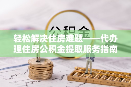 东兴轻松解决住房难题——代办理住房公积金提取服务指南