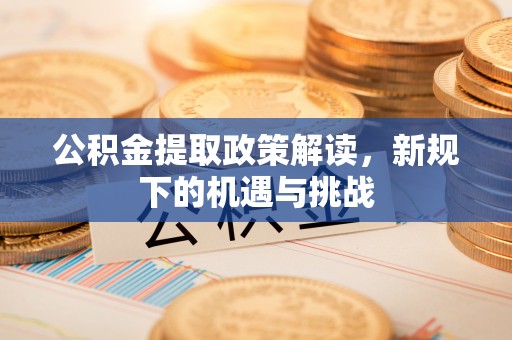 东兴公积金提取政策解读，新规下的机遇与挑战