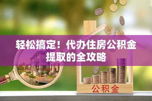 东兴轻松搞定！代办住房公积金提取的全攻略