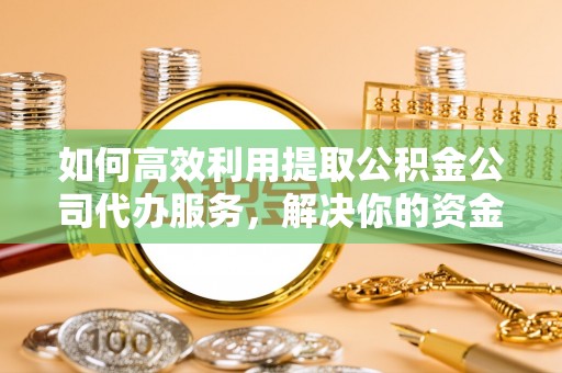 东兴如何高效利用提取公积金公司代办服务，解决你的资金难题